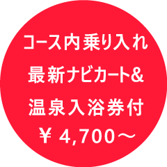 コース内乗り入れ最新ナビカート＆温泉入浴券付　￥4700～